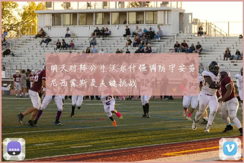 明天对阵公牛沃尔什强调防守安芬尼西蒙斯是关键挑战