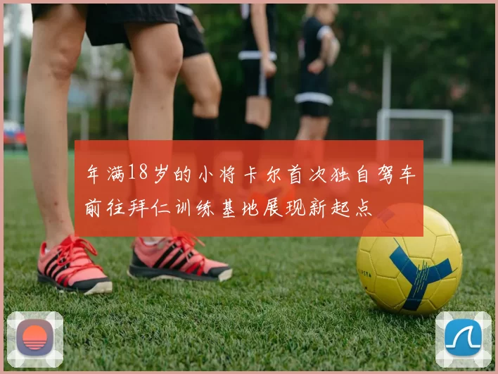 年满18岁的小将卡尔首次独自驾车前往拜仁训练基地展现新起点