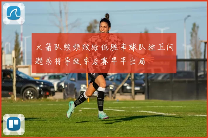 火箭队频频败给低胜率球队控卫问题或将导致季后赛早早出局