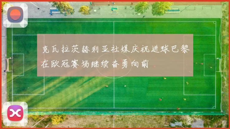 克瓦拉茨赫利亚社媒庆祝进球巴黎在欧冠赛场继续奋勇向前