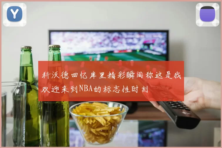 科沃德回忆库里精彩瞬间称这是我欢迎来到NBA的标志性时刻
