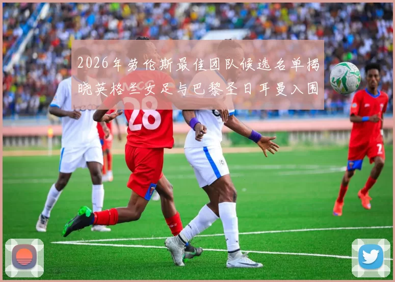 2026年劳伦斯最佳团队候选名单揭晓英格兰女足与巴黎圣日耳曼入围