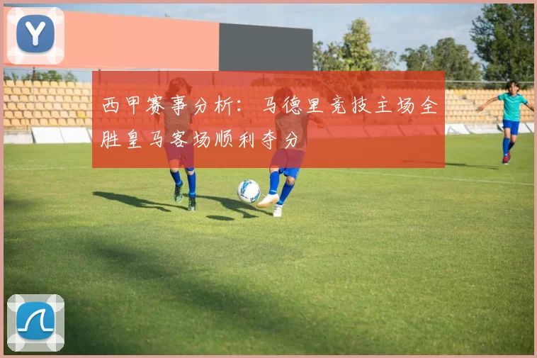 西甲赛事分析：马德里竞技主场全胜皇马客场顺利夺分