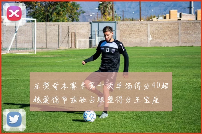 东契奇本赛季第十次单场得分40超越爱德华兹独占联盟得分王宝座