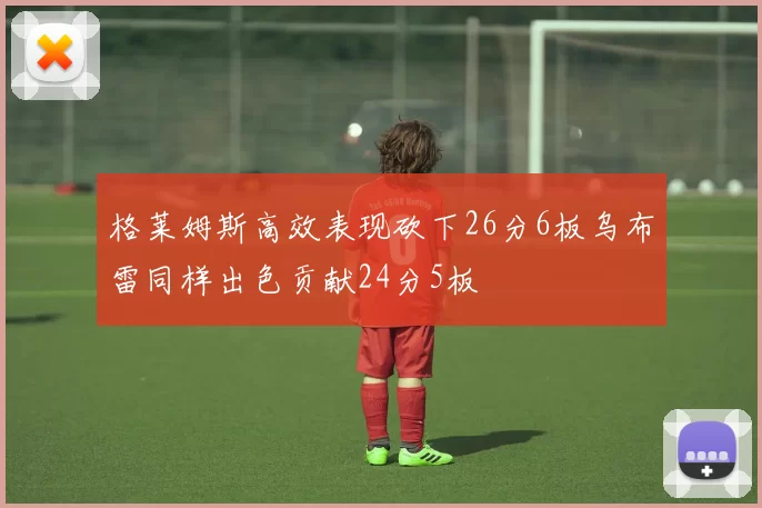 格莱姆斯高效表现砍下26分6板乌布雷同样出色贡献24分5板